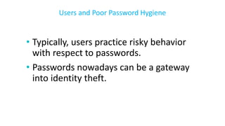 • Typically, users practice risky behavior
with respect to passwords.
• Passwords nowadays can be a gateway
into identity theft.
Users and Poor Password Hygiene
 