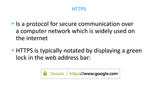 • Is a protocol for secure communication over
a computer network which is widely used on
the internet
• HTTPS is typically notated by displaying a green
lock in the web address bar:
HTTPS
 