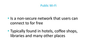 • Is a non-secure network that users can
connect to for free
• Typically found in hotels, coffee shops,
libraries and many other places
Public Wi-Fi
 