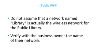 • Do not assume that a network named
“Library” is actually the wireless network for
the Public Library.
• Verify with the business owner the name
of their network.
Public Wi-Fi
 