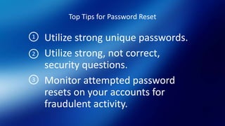 Top Tips for Password Reset
Utilize strong unique passwords.
Utilize strong, not correct,
security questions.
Monitor attempted password
resets on your accounts for
fraudulent activity.
1
2
3
 