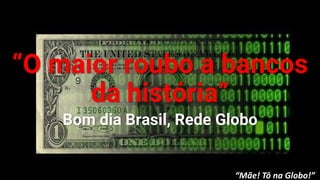 “O maior roubo a bancos
da história”
Bom dia Brasil, Rede Globo
“Mãe! Tô na Globo!”
 