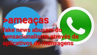 >ameaças
fake news abusam do
sensacionalismo através de
aplicativos de mensagens
 