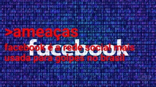 >ameaças
facebook é a rede social mais
usada para golpes no brasil
 
