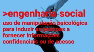 >engenharia social
uso de manipulação psicológica
para induzir as pessoas a
fornecer informações
confidenciais ou de acesso
 