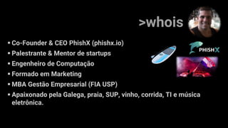 ▪ Co-Founder & CEO PhishX (phishx.io)
▪ Palestrante & Mentor de startups
▪ Engenheiro de Computação
▪ Formado em Marketing
▪ MBA Gestão Empresarial (FIA USP)
▪ Apaixonado pela Galega, praia, SUP, vinho, corrida, TI e música
eletrônica.
>whois
 
