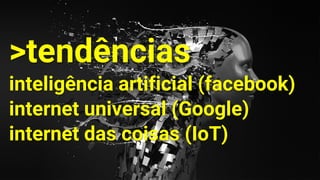 >tendências
inteligência artificial (facebook)
internet universal (Google)
internet das coisas (IoT)
 