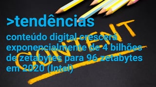 >tendências
conteúdo digital crescerá
exponencialmente de 4 bilhões
de zetabytes para 96 zetabytes
em 2020 (Intel)
 