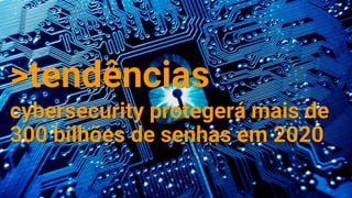 >tendências
cybersecurity protegerá mais de
300 bilhões de senhas em 2020
 