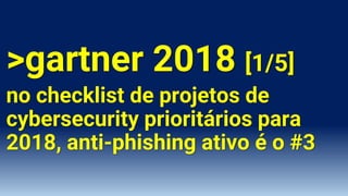 >gartner 2018 [1/5]
no checklist de projetos de
cybersecurity prioritários para
2018, anti-phishing ativo é o #3
 