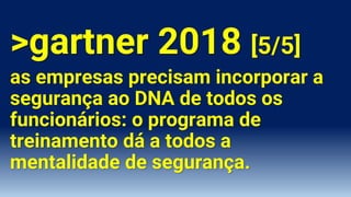 >gartner 2018 [5/5]
as empresas precisam incorporar a
segurança ao DNA de todos os
funcionários: o programa de
treinamento dá a todos a
mentalidade de segurança.
 