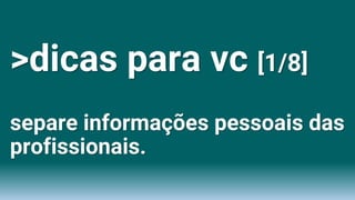 >dicas para vc [1/8]
separe informações pessoais das
profissionais.
 