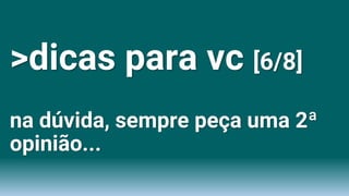 >dicas para vc [6/8]
na dúvida, sempre peça uma 2ª
opinião...
 