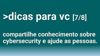 >dicas para vc [7/8]
compartilhe conhecimento sobre
cybersecurity e ajude as pessoas.
 