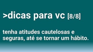 >dicas para vc [8/8]
tenha atitudes cautelosas e
seguras, até se tornar um hábito.
 