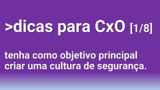 >dicas para CxO [1/8]
tenha como objetivo principal
criar uma cultura de segurança.
 