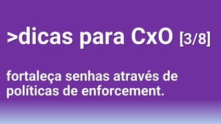 >dicas para CxO [3/8]
fortaleça senhas através de
políticas de enforcement.
 
