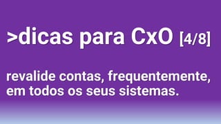 >dicas para CxO [4/8]
revalide contas, frequentemente,
em todos os seus sistemas.
 
