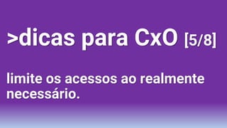 >dicas para CxO [5/8]
limite os acessos ao realmente
necessário.
 