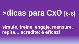 >dicas para CxO [6/8]
simule, treine, engaje, mensure,
repita... acredite: é eficaz!
 
