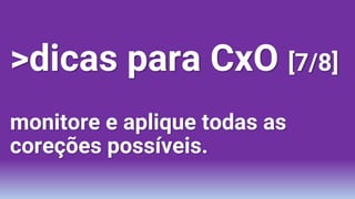 >dicas para CxO [7/8]
monitore e aplique todas as
coreções possíveis.
 