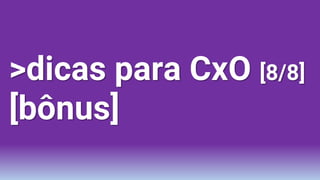 >dicas para CxO [8/8]
[bônus]
 