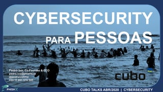 CUBO TALKS ABR/2020 | CYBERSECURITY
CYBERSECURITY
PARA PESSOAS
Pedro Ivo, Co-Founder & CEO
pedro.ivo@phishx.io
@pedroivolima
+55 11 951 570 595
 