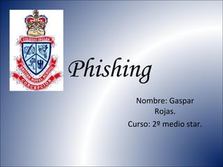 Phishing  Nombre: Gaspar Rojas. Curso: 2º medio star. 
