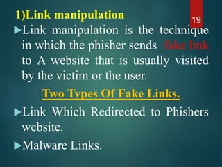 1)Link manipulation
Link manipulation is the technique
in which the phisher sends fake link
to A website that is usually visited
by the victim or the user.
Two Types Of Fake Links.
Link Which Redirected to Phishers
website.
Malware Links.
19
 