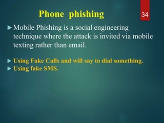 Phone phishing
 Mobile Phishing is a social engineering
technique where the attack is invited via mobile
texting rather than email.
 Using Fake Calls and will say to dial something.
 Using fake SMS.
34
 