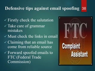 Defensive tips against email spoofing
 Firstly check the salutation
 Take care of grammar
mistakes
 Must check the links in email
 Claiming that an email has
come from reliable source
 Forward spoofed emails to
FTC (Federal Trade
Commission)
38
 