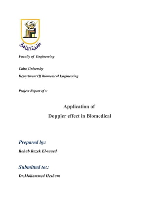 Faculty of Engineering
Cairo University
Department Of Biomedical Engineering

Project Report of ::

Application of
Doppler effect in Biomedical

Prepared by:
Rehab Rezek El-saaed

Submitted to::
Dr.Mohammed Hesham

 