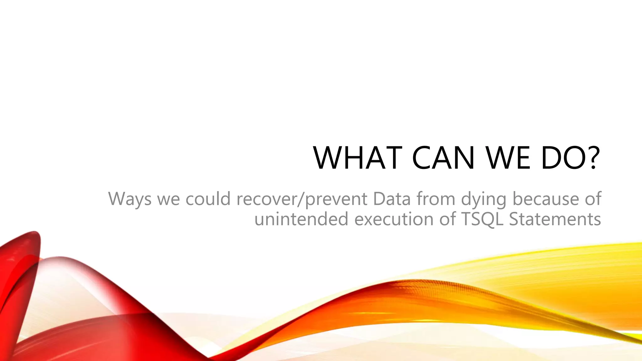 WHAT CAN WE DO?
Ways we could recover/prevent Data from dying because of
unintended execution of TSQL Statements
 