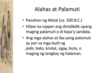 Alahas at PalamutiPanahonng Metal (ca. 500 B.C.)Hilawnacopperangdinidikdikupangmagingpalamuti o dikaya’ysandata.Angmgaalahas at iba pang palamuti ay yarisamgabutilngjade, bato, kristal, sigay, buto, o magingngtangkaynghalaman.
