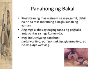 PanahongngBakalKinakitaanngmasmainamnamgagamit, dahilnarinsamasmaramingpinagkukunanngyaman.Angmgaalahas ay nagingtandangpagkaka-antas-antassamgakomunidad.Mgaindustriyangpanahon: metalworking, pottery making, glassmaking, at tie-and-dye weaving.