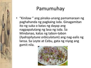 Pamumuhay“Kinilaw “ angpinaka-unangpamamaraanngpaghahandangpagkaingisda. Ginagamitanitongsuka o katasngdayapangnagpapalutangnglasangisda. Sa Mindanao, katasngtabon-tabon (hydrophytuneorbiculatum) ang nag-aalisnglansa. Sa Leyte at Cebu, gatangniyoganggamitnila.