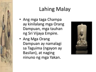 Lahing MalayAngmgatagaChampa ay kinilalangmgaOrangDampuan, mgatauhanng Sri Vijaya Empire.AngMgaOrangDampuan ay namalagisaTaguima (ngayon ay Basilan), at nagingninunongmgaYakan.