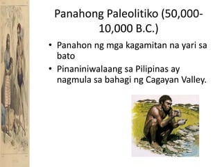 PanahongPaleolitiko (50,000-10,000 B.C.)PanahonngmgakagamitannayarisabatoPinaniniwalaangsaPilipinas ay nagmulasabahaging Cagayan Valley.