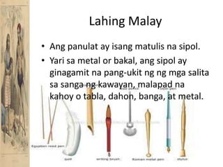 Lahing MalayAngpanulat ay isangmatulisnasipol.Yarisa metal or bakal, angsipol ay ginagamitna pang-ukitngngmgasalitasasangangkawayan, malapadnakahoy o tabla, dahon, banga, at metal.