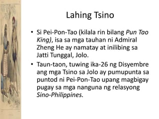LahingTsinoSi Pei-Pon-Tao (kilalarinbilangPun Tao King), isasamgatauhanni Admiral Zheng He ay namatay at inilibingsaJatti Tunggal, Jolo. Taun-taon, tuwing ika-26 ngDisyembreangmgaTsinosaJolo ay pumupuntasapuntodni Pei-Pon-Tao upangmagbigaypugaysamganangunangrelasyongSino-Philippines.