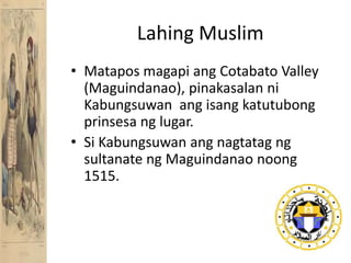 Lahing MuslimMataposmagapiangCotabato Valley (Maguindanao), pinakasalanniKabungsuwanangisangkatutubongprinsesanglugar.Si Kabungsuwanangnagtatagng sultanate ngMaguindanaonoong 1515.
