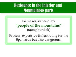 Resistance in the interior and  Mountainous parts Fierce resistance of by “people of the mountains” (taong bundok) Process: expensive & frustrating for the Spaniards but also dangerous. 