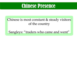 Chinese Presence Chinese is most constant & steady visitors of the country Sangleys: “traders who came and went” 