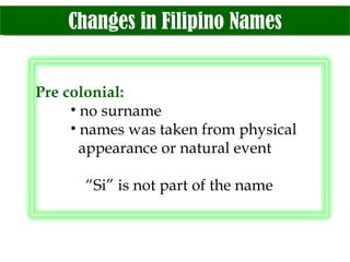Changes in Filipino Names Pre colonial: no surname names was taken from physical    appearance or natural event “ Si” is not part of the name 