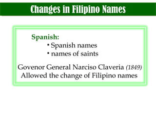Changes in Filipino Names Spanish: Spanish names names of saints Govenor General Narciso Claveria  (1849) Allowed the change of Filipino names  