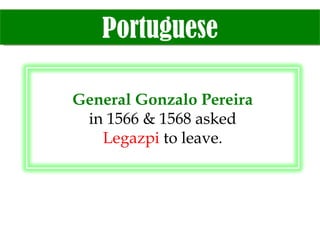 Portuguese General Gonzalo Pereira in 1566 & 1568 asked Legazpi  to leave. 