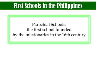 First Schools in the Philippines Parochial Schools: the first school founded by the missionaries in the 16th century 