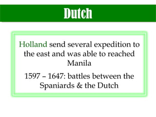 Dutch Holland  send several expedition to the east and was able to reached Manila 1597 – 1647: battles between the Spaniards & the Dutch 