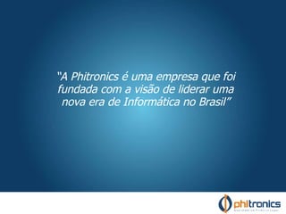 “ A Phitronics é uma empresa que foi fundada com a visão de liderar uma nova era de Informática no Brasil” 