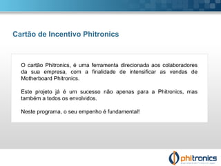 Cartão de Incentivo Phitronics O cartão Phitronics, é uma ferramenta direcionada aos colaboradores da sua empresa, com a f...